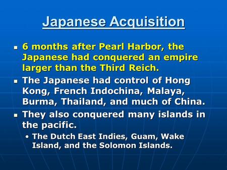 Japanese Acquisition 6 months after Pearl Harbor, the Japanese had conquered an empire larger than the Third Reich. 6 months after Pearl Harbor, the Japanese.