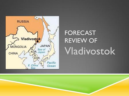 FORECAST REVIEW OF Vladivostok. VLADIVOSTOK, RUSSIA  Founded: July 2, 1860  Population: 592,069  22 nd Largest City in Russia  Density: 987/km 2 (2,560/sq.