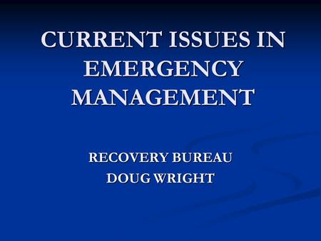 CURRENT ISSUES IN EMERGENCY MANAGEMENT RECOVERY BUREAU DOUG WRIGHT.