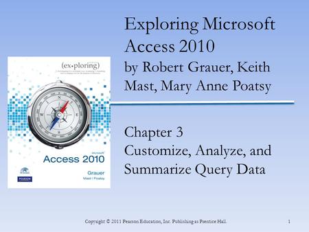 1Copyright © 2011 Pearson Education, Inc. Publishing as Prentice Hall. Exploring Microsoft Access 2010 by Robert Grauer, Keith Mast, Mary Anne Poatsy Chapter.