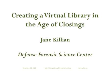 Creating a Virtual Library in the Age of Closings Jane Killian Defense Forensic Science Center December 10, 2013 SLA Military Library Division Workshop.