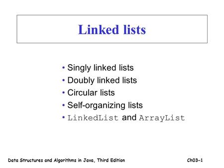 Linked lists Singly linked lists Doubly linked lists Circular lists Self-organizing lists LinkedList and ArrayList Data Structures and Algorithms in Java,