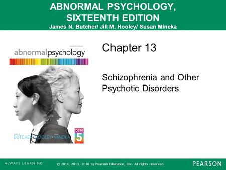 ABNORMAL PSYCHOLOGY, SIXTEENTH EDITION James N. Butcher/ Jill M. Hooley/ Susan Mineka Chapter 13 Schizophrenia and Other Psychotic Disorders © 2014, 2013,