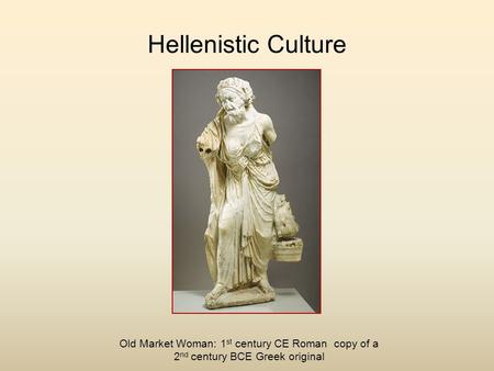 Hellenistic Culture Old Market Woman: 1 st century CE Roman copy of a 2 nd century BCE Greek original.