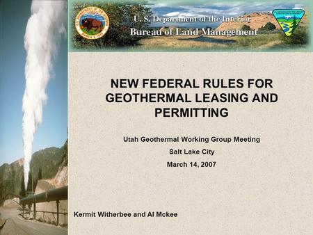 NEW FEDERAL RULES FOR GEOTHERMAL LEASING AND PERMITTING Utah Geothermal Working Group Meeting Salt Lake City March 14, 2007 Kermit Witherbee and Al Mckee.