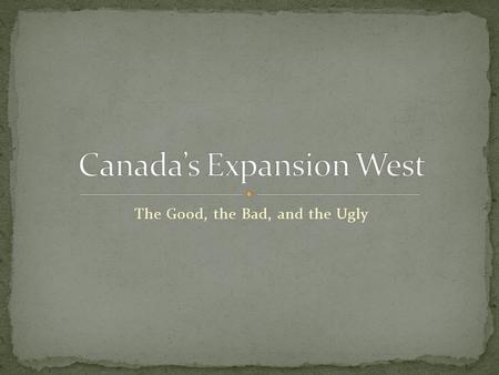 The Good, the Bad, and the Ugly. The British Government believed that the American’s were a threat to their lands in Canada. “Manifest Destiny” Gold.