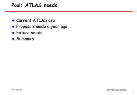 Ph. Farthouat EPTAB August 2003 1 Pool: ATLAS needs u Current ATLAS use u Proposals made a year ago u Future needs u Summary.