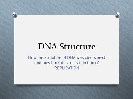 DNA Structure How the structure of DNA was discovered and how it relates to its function of REPLICATION.