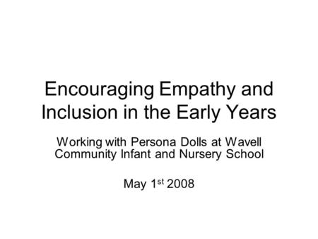 Encouraging Empathy and Inclusion in the Early Years Working with Persona Dolls at Wavell Community Infant and Nursery School May 1 st 2008.