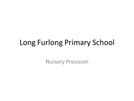 Long Furlong Primary School Nursery Provision. Background – current situation 52 part time places currently available 26 am and 26 pm Staffing: 1 qualified.