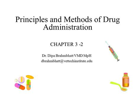 Principles and Methods of Drug Administration CHAPTER 3 -2 Dr. Dipa Brahmbhatt VMD MpH