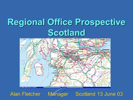 1 Regional Office Prospective Scotland Alan Fletcher Manager Scotland 13 June 03.