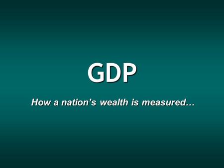 GDP How a nation’s wealth is measured…. GDP Gross Domestic Product, the total dollar value of all final goods and services produced within a country during.