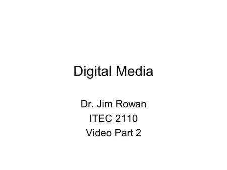 Digital Media Dr. Jim Rowan ITEC 2110 Video Part 2.