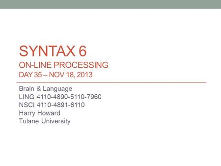 SYNTAX 6 ON-LINE PROCESSING DAY 35 – NOV 18, 2013 Brain & Language LING 4110-4890-5110-7960 NSCI 4110-4891-6110 Harry Howard Tulane University.