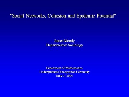 Social Networks, Cohesion and Epidemic Potential James Moody Department of Sociology Department of Mathematics Undergraduate Recognition Ceremony May.