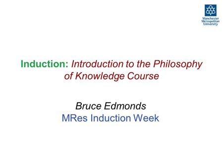 Induction: Introduction to the Philosophy of Knowledge Course Bruce Edmonds MRes Induction Week.