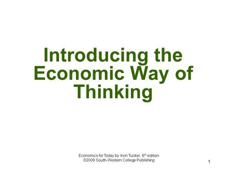 1 Introducing the Economic Way of Thinking Economics for Today by Irvin Tucker, 6 th edition ©2009 South-Western College Publishing.