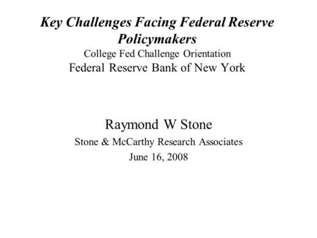 Key Challenges Facing Federal Reserve Policymakers College Fed Challenge Orientation Federal Reserve Bank of New York Raymond W Stone Stone & McCarthy.