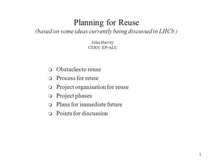 1 Planning for Reuse (based on some ideas currently being discussed in LHCb ) m Obstacles to reuse m Process for reuse m Project organisation for reuse.