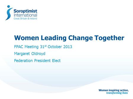 Women Leading Change Together FPAC Meeting 31 st October 2013 Margaret Oldroyd Federation President Elect.