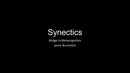 Synectics Bridge to Metacognition Lynne Bruschetti.