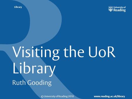 © University of Reading 2010 www.reading.ac.uk/library Library Visiting the UoR Library Ruth Gooding.