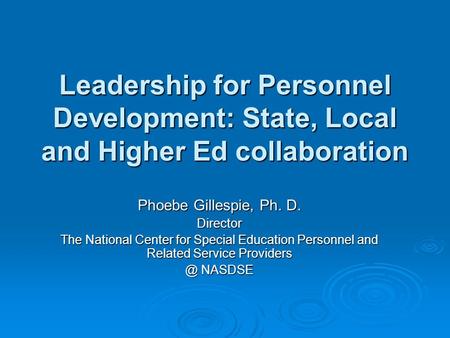 Leadership for Personnel Development: State, Local and Higher Ed collaboration Phoebe Gillespie, Ph. D. Director The National Center for Special Education.