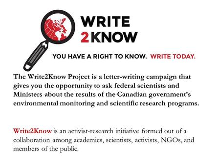 The Write2Know Project is a letter-writing campaign that gives you the opportunity to ask federal scientists and Ministers about the results of the Canadian.