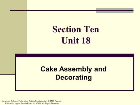 American Culinary Federation: Baking Fundamentals © 2007 Pearson Education. Upper Saddle River, NJ 07458. All Rights Reserved Section Ten Unit 18 Cake.