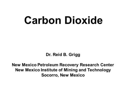 Carbon Dioxide Dr. Reid B. Grigg New Mexico Petroleum Recovery Research Center New Mexico Institute of Mining and Technology Socorro, New Mexico.