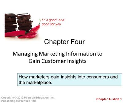 Chapter 4- slide 1 Copyright © 2012 Pearson Education, Inc. Publishing as Prentice Hall I t ’s good and good for you Chapter Four Managing Marketing Information.