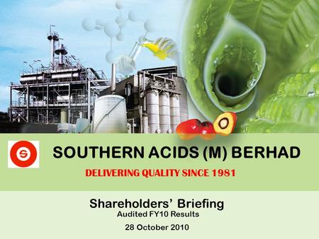 SOUTHERN ACIDS (M) BERHAD Shareholders’ Briefing Audited FY10 Results 28 October 2010 DELIVERING QUALITY SINCE 1981.