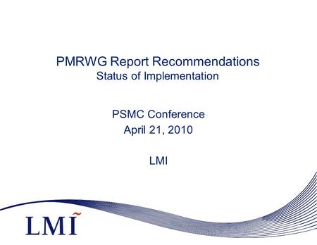 PMRWG Report Recommendations Status of Implementation PSMC Conference April 21, 2010 LMI.