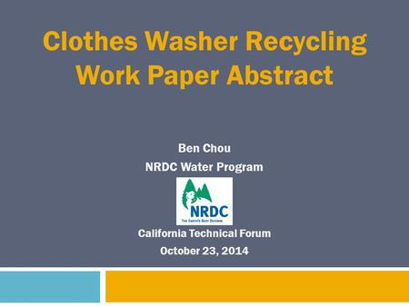 Ben Chou NRDC Water Program Clothes Washer Recycling Work Paper Abstract California Technical Forum October 23, 2014.