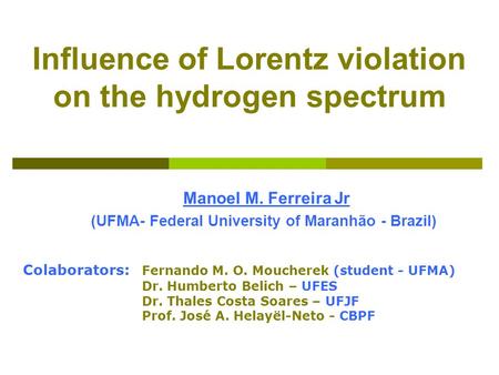 Influence of Lorentz violation on the hydrogen spectrum Manoel M. Ferreira Jr (UFMA- Federal University of Maranhão - Brazil) Colaborators: Fernando M.