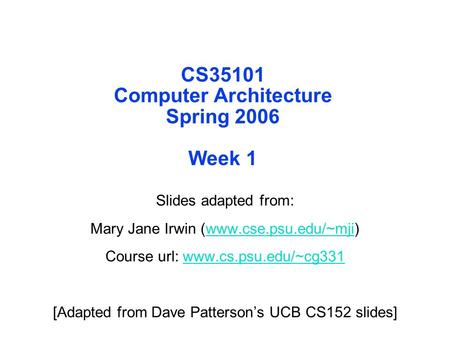 CS35101 Computer Architecture Spring 2006 Week 1 Slides adapted from: Mary Jane Irwin (www.cse.psu.edu/~mji)www.cse.psu.edu/~mji Course url: www.cs.psu.edu/~cg331www.cs.psu.edu/~cg331.