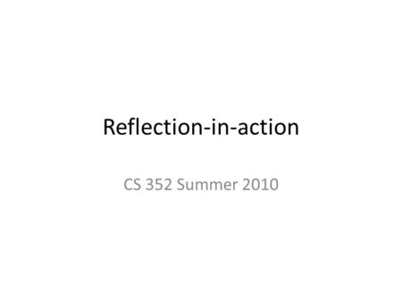 Reflection-in-action CS 352 Summer 2010. Why reflection-in-action? PRICPE is great! …but how do I carry out each step of it, e.g., Prototyping? Reflection-in-action.