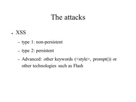 The attacks ● XSS – type 1: non-persistent – type 2: persistent – Advanced: other keywords (, prompt()) or other technologies such as Flash.