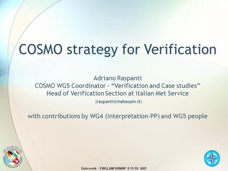 Dubrovnik - EWGLAM/SRNWP 8-11/10/ 2007 COSMO strategy for Verification Adriano Raspanti COSMO WG5 Coordinator – “Verification and Case studies” Head of.