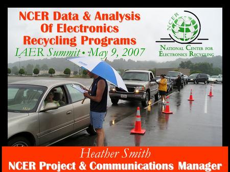 NCER Data & Analysis Of Electronics Recycling Programs IAER Summit ● May 9, 2007 Heather Smith NCER Project & Communications Manager.