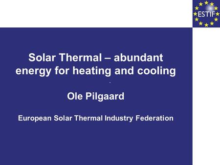 Solar Thermal – abundant energy for heating and cooling Ole Pilgaard European Solar Thermal Industry Federation.