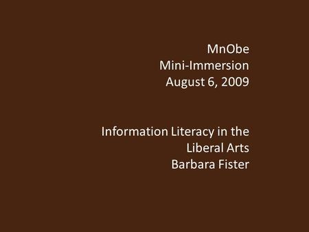 MnObe Mini-Immersion August 6, 2009 Information Literacy in the Liberal Arts Barbara Fister.