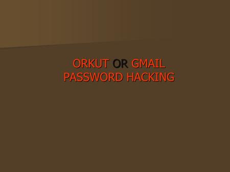 ORKUT OR GMAIL PASSWORD HACKING. EVEN A CHILD CAN HACK THE ORKUT OR GMAIL ID ORKUT OR GMAIL ID.