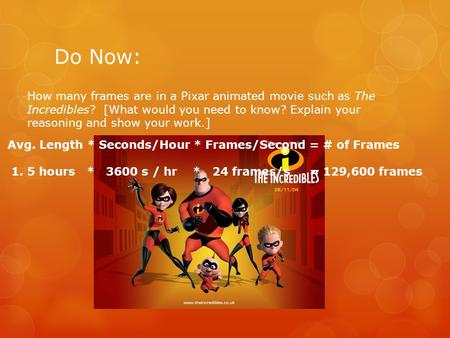 Do Now: How many frames are in a Pixar animated movie such as The Incredibles? [What would you need to know? Explain your reasoning and show your work.]