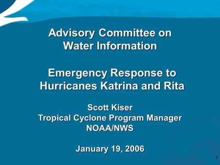 1 Advisory Committee on Water Information Emergency Response to Hurricanes Katrina and Rita Scott Kiser Tropical Cyclone Program Manager NOAA/NWS January.