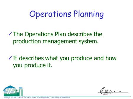 Copyright © 2003 Center for Farm Financial Management, University of Minnesota Operations Planning The Operations Plan describes the production management.