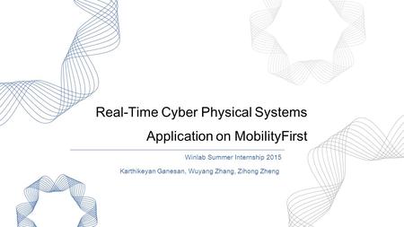 Real-Time Cyber Physical Systems Application on MobilityFirst Winlab Summer Internship 2015 Karthikeyan Ganesan, Wuyang Zhang, Zihong Zheng.