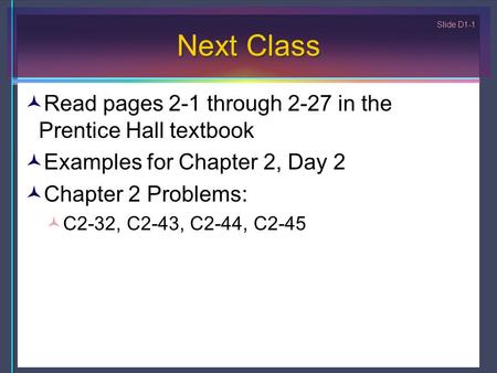 Slide D1-1 Next Class Read pages 2-1 through 2-27 in the Prentice Hall textbook Examples for Chapter 2, Day 2 Chapter 2 Problems: C2-32, C2-43, C2-44,