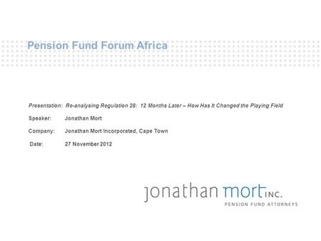 Pension Fund Forum Africa Presentation: Re-analysing Regulation 28: 12 Months Later – How Has It Changed the Playing Field Speaker: Jonathan Mort Company: